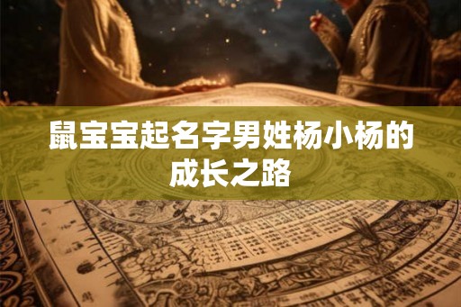 鼠宝宝起名字男姓杨小杨的成长之路 鼠宝宝起名字男姓杨小杨的成长之路