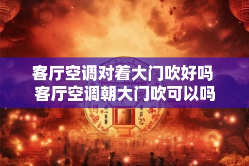 客厅空调对着大门吹好吗 客厅空调朝大门吹可以吗