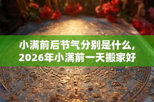 小满前后节气分别是什么,2026年小满前一天搬家好吗？