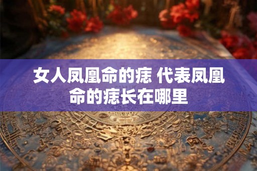女人凤凰命的痣 代表凤凰命的痣长在哪里