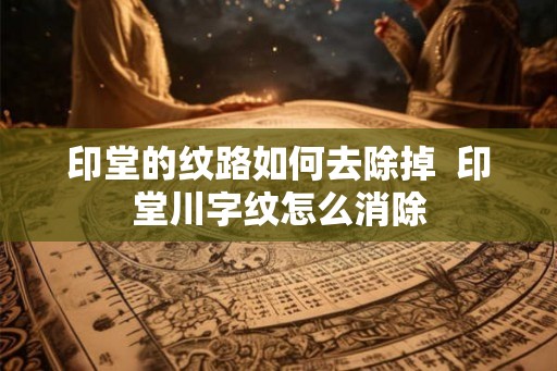 印堂的纹路如何去除掉  印堂川字纹怎么消除