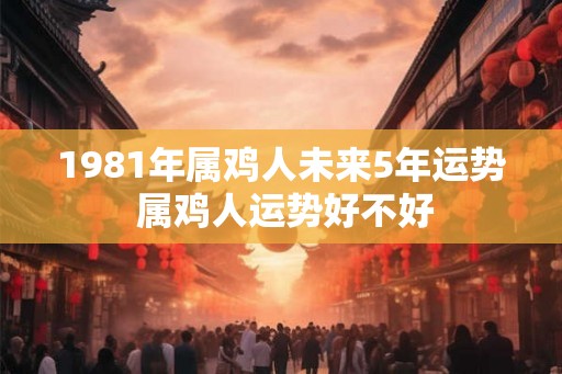 1981年属鸡人未来5年运势 属鸡人运势好不好