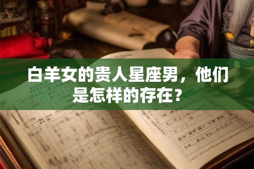 白羊女的贵人星座男，他们是怎样的存在？