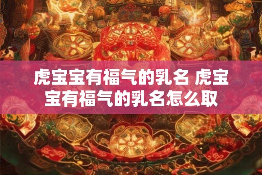 虎宝宝有福气的乳名 虎宝宝有福气的乳名怎么取 虎宝宝有福气的乳名 虎宝宝有福气的乳名怎么取