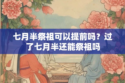 七月半祭祖可以提前吗？过了七月半还能祭祖吗