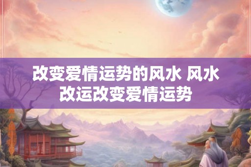 改变爱情运势的风水 风水改运改变爱情运势