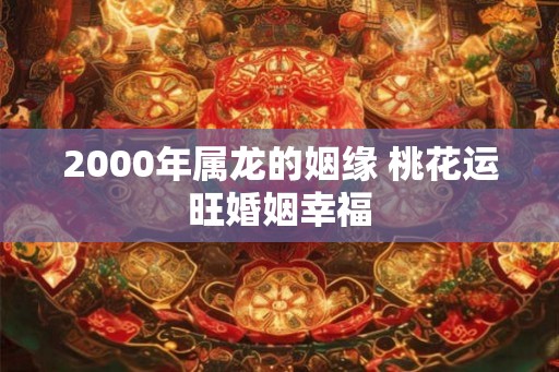 2000年属龙的姻缘 桃花运旺婚姻幸福