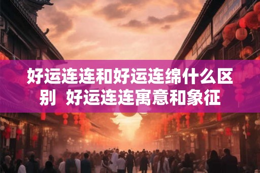 好运连连和好运连绵什么区别 好运连连寓意和象征 好运连连和好运连绵什么区别 好运连连寓意和象征