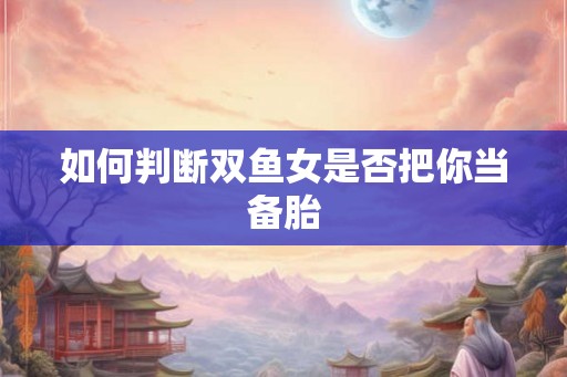 如何判断双鱼女是否把你当备胎