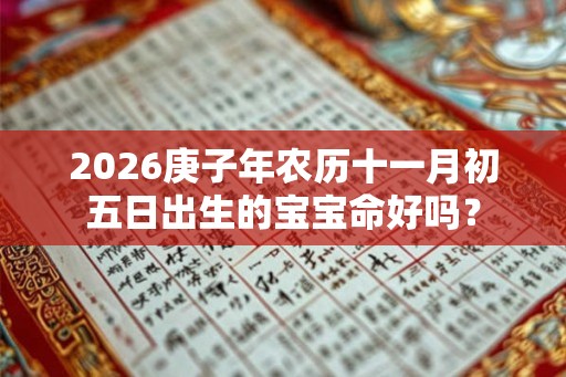 2026庚子年农历十一月初五日出生的宝宝命好吗? 2026庚子年农历十一月初五日出生的宝宝命好吗?