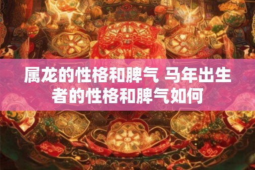 属龙的性格和脾气 马年出生者的性格和脾气如何 属龙的性格和脾气 马年出生者的性格和脾气如何
