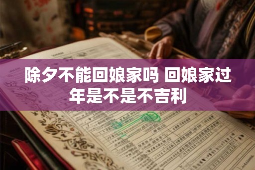 除夕不能回娘家吗 回娘家过年是不是不吉利