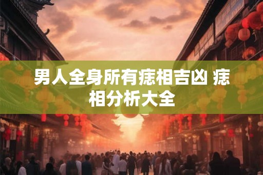 男人全身所有痣相吉凶 痣相分析大全