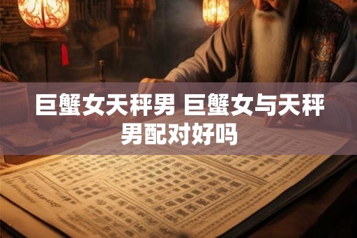 巨蟹女天秤男 巨蟹女与天秤男配对好吗 巨蟹女天秤男 巨蟹女与天秤男配对好吗