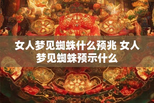 女人梦见蜘蛛什么预兆 女人梦见蜘蛛预示什么