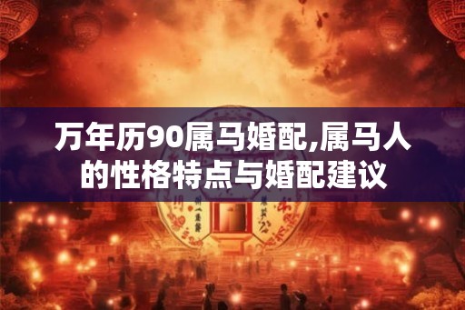 万年历90属马婚配,属马人的性格特点与婚配建议