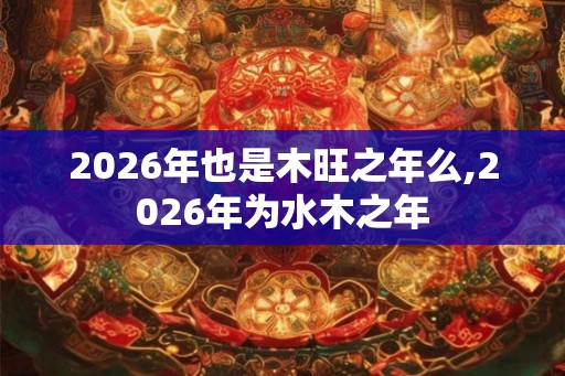 2026年也是木旺之年么,2026年为水木之年