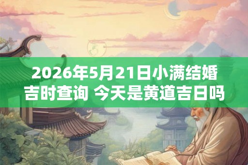 2026年5月21日小满结婚吉时查询 今天是黄道吉日吗