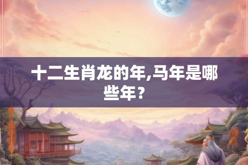十二生肖龙的年,马年是哪些年？