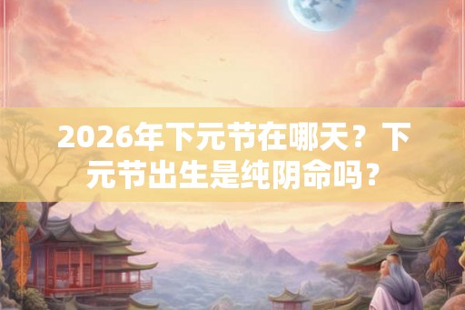 2026年下元节在哪天？下元节出生是纯阴命吗？