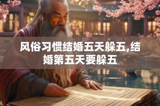 风俗习惯结婚五天躲五,结婚第五天要躲五