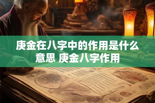 庚金在八字中的作用是什么意思 庚金八字作用