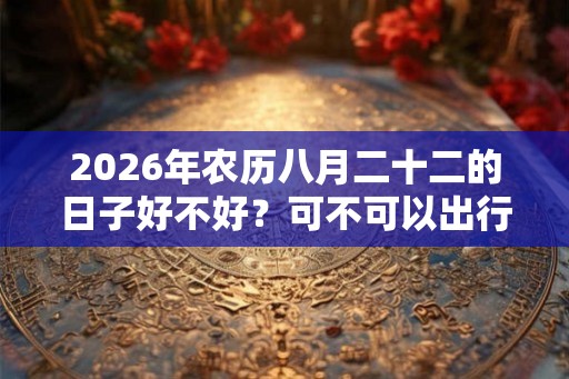 2026年农历八月二十二的日子好不好？可不可以出行？