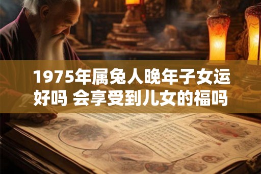 1975年属兔人晚年子女运好吗 会享受到儿女的福吗
