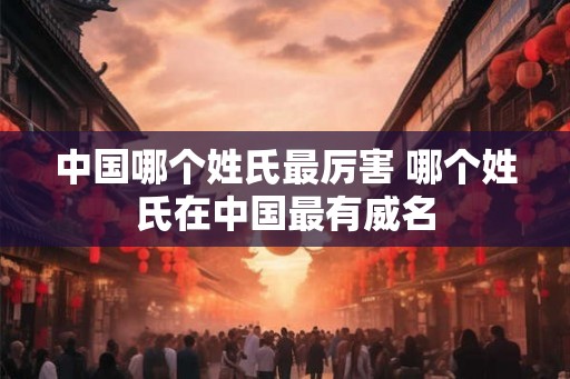中国哪个姓氏最厉害 哪个姓氏在中国最有威名