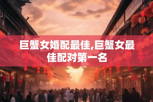 巨蟹女婚配最佳,巨蟹女最佳配对第一名