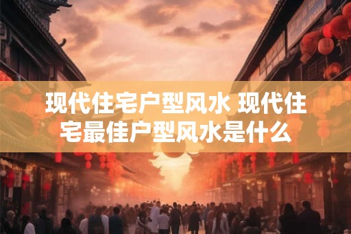 现代住宅户型风水 现代住宅最佳户型风水是什么