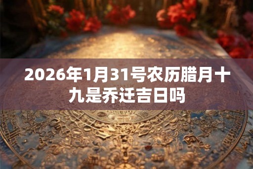 2026年1月31号农历腊月十九是乔迁吉日吗