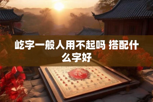屹字一般人用不起吗 搭配什么字好
