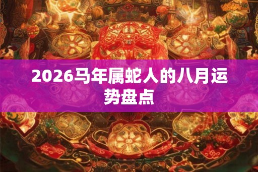 2026马年属蛇人的八月运势盘点 2026马年属蛇人的八月运势盘点