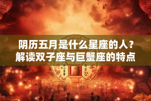 阴历五月是什么星座的人？解读双子座与巨蟹座的特点和运势