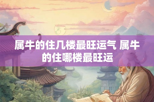属牛的住几楼最旺运气 属牛的住哪楼最旺运