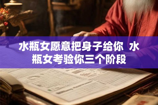 水瓶女愿意把身子给你  水瓶女考验你三个阶段