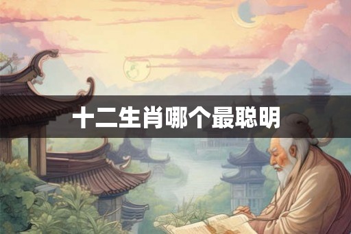 十二生肖哪个最聪明 十二生肖哪个最聪明