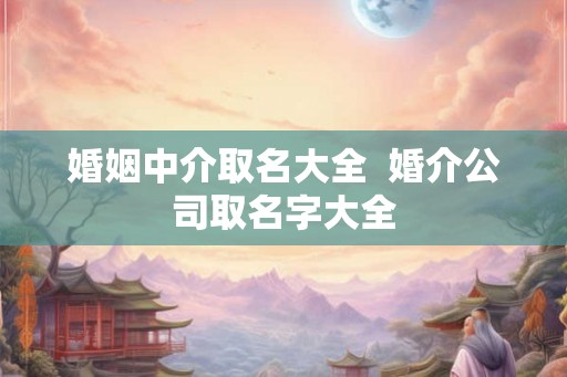 婚姻中介取名大全  婚介公司取名字大全