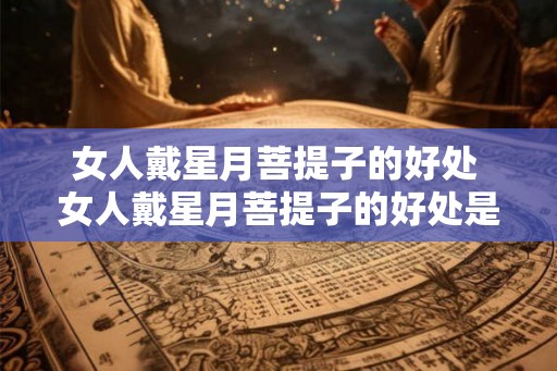 女人戴星月菩提子的好处 女人戴星月菩提子的好处是什么