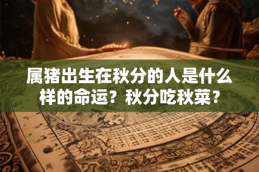 属猪出生在秋分的人是什么样的命运？秋分吃秋菜？