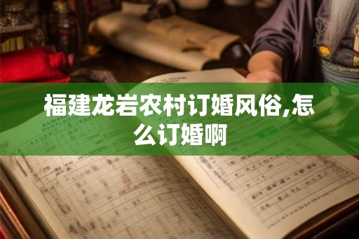 福建龙岩农村订婚风俗,怎么订婚啊