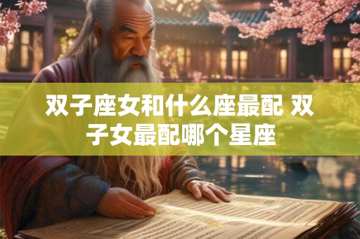 双子座女和什么座最配 双子女最配哪个星座