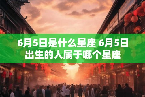 6月5日是什么星座 6月5日出生的人属于哪个星座