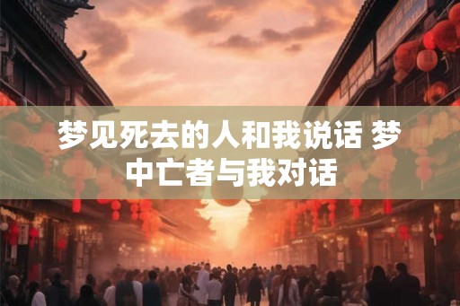 梦见死去的人和我说话 梦中亡者与我对话