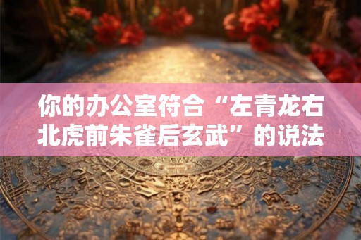 你的办公室符合“左青龙右北虎前朱雀后玄武”的说法吗？