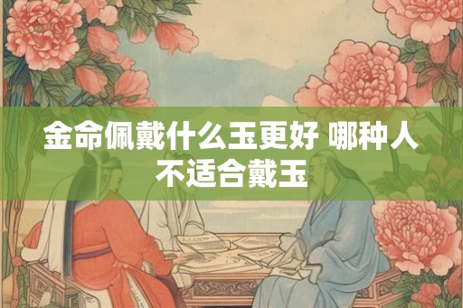 金命佩戴什么玉更好 哪种人不适合戴玉