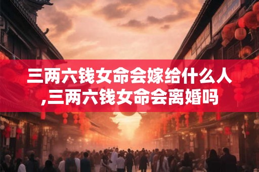 三两六钱女命会嫁给什么人,三两六钱女命会离婚吗