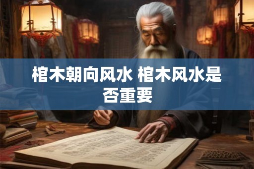 棺木朝向风水 棺木风水是否重要