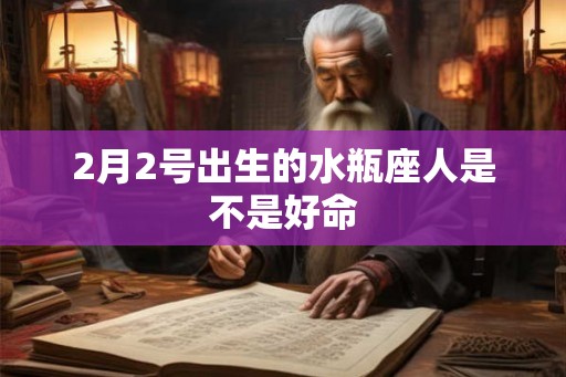 2月2号出生的水瓶座人是不是好命